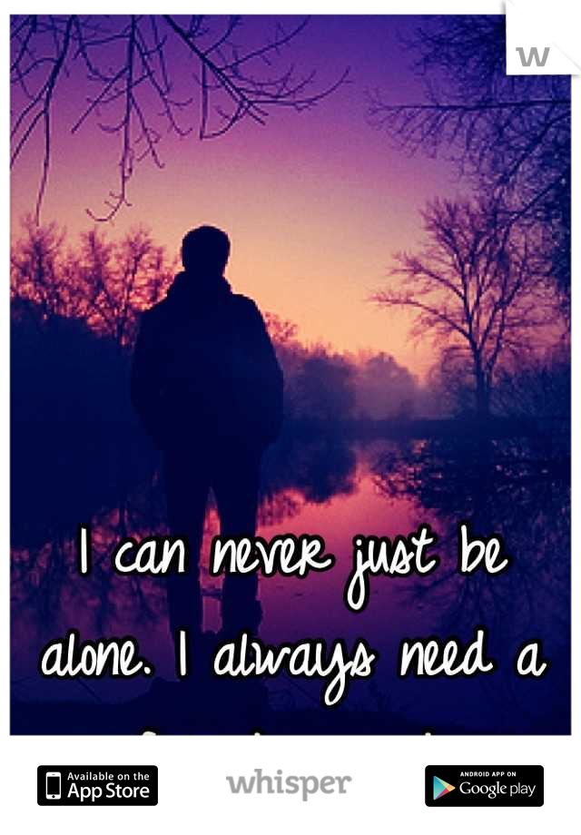 I can never just be alone. I always need a friend around.