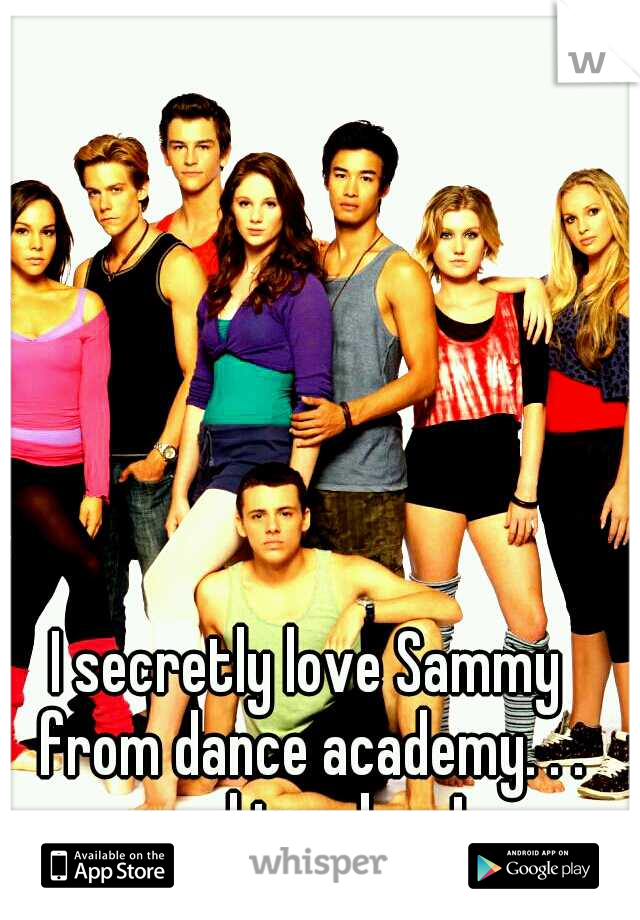 I secretly love Sammy from dance academy. . . and im a boy !