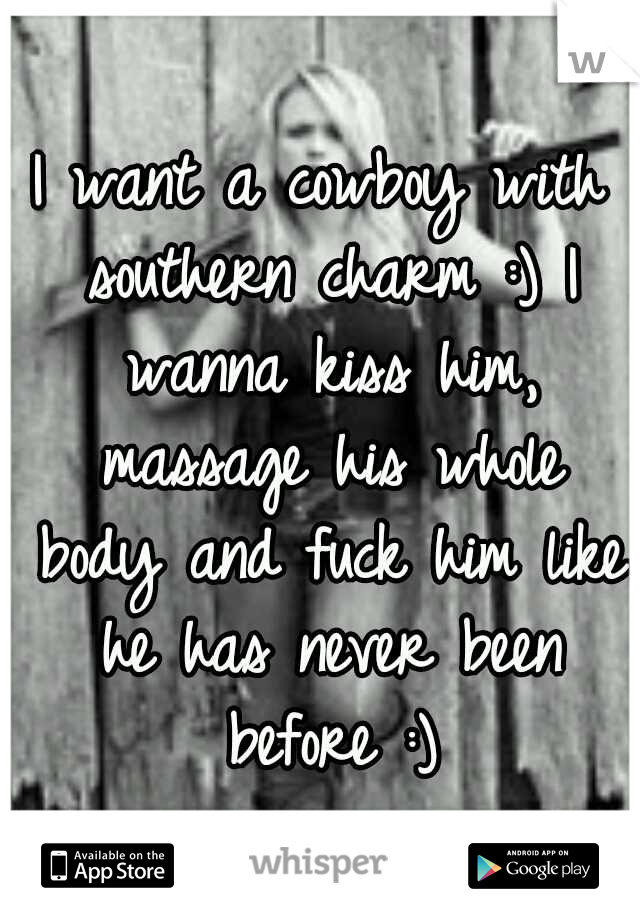 I want a cowboy with southern charm :) I wanna kiss him, massage his whole body and fuck him like he has never been before :)