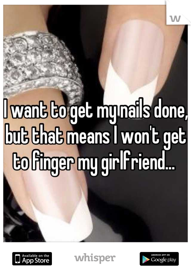 I want to get my nails done, but that means I won't get to finger my girlfriend... 
