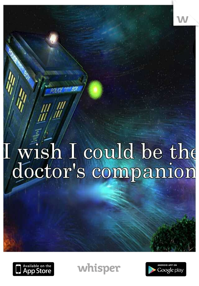 I wish I could be the doctor's companion
