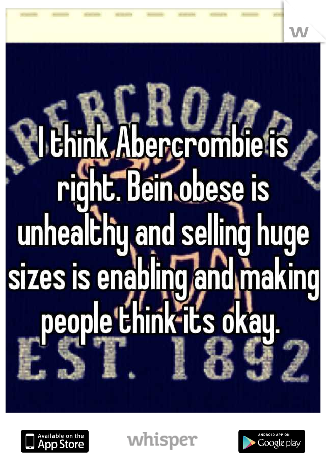 I think Abercrombie is right. Bein obese is unhealthy and selling huge sizes is enabling and making people think its okay. 