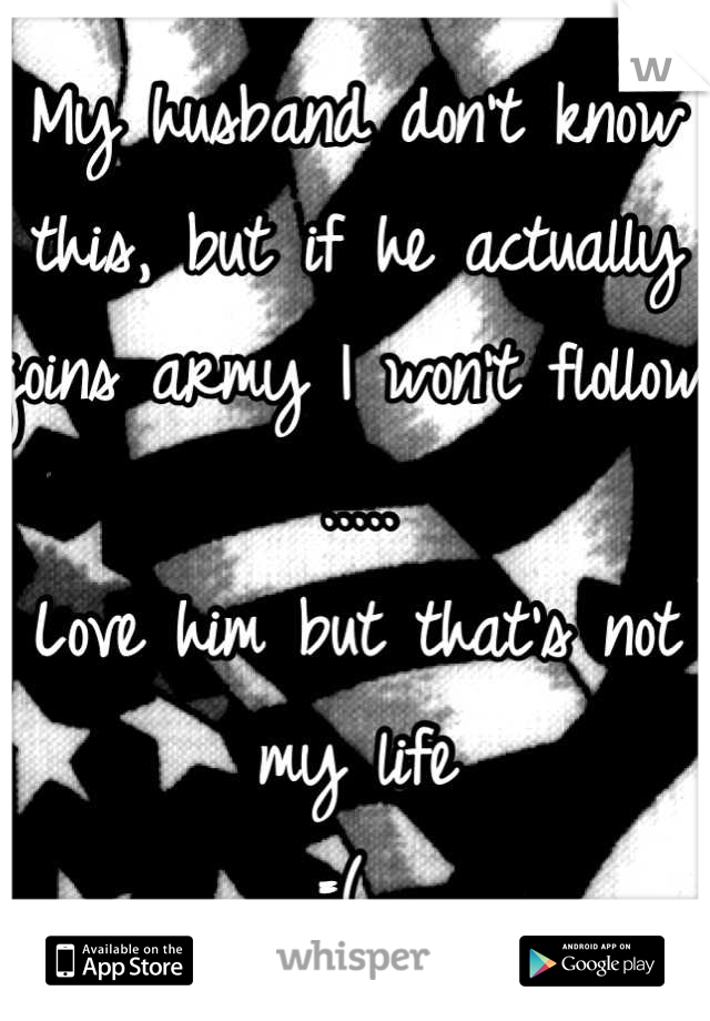 My husband don't know this, but if he actually joins army I won't flollow ..... 
Love him but that's not my life 
=( 