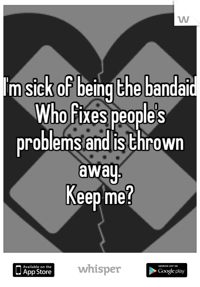 I'm sick of being the bandaid
Who fixes people's problems and is thrown away. 
Keep me?
