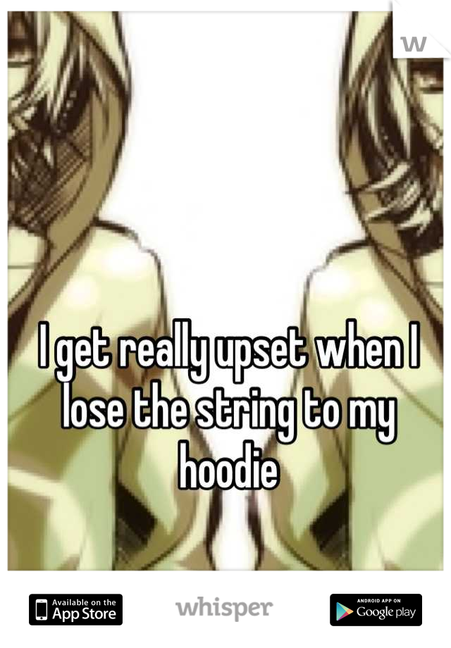 I get really upset when I lose the string to my hoodie