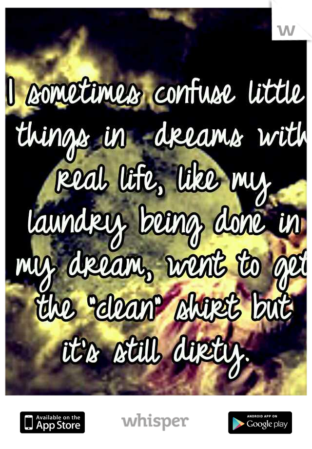 I sometimes confuse little things in  dreams with real life, like my laundry being done in my dream, went to get the "clean" shirt but it's still dirty. 
