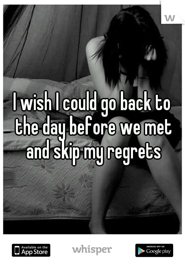 I wish I could go back to the day before we met and skip my regrets