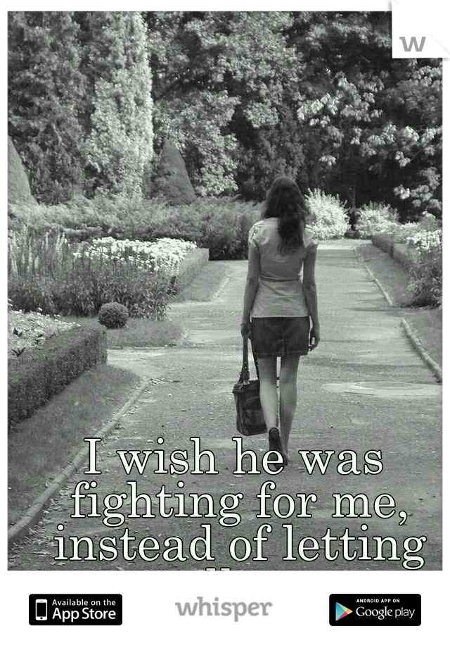 I wish he was fighting for me, instead of letting me walk away...