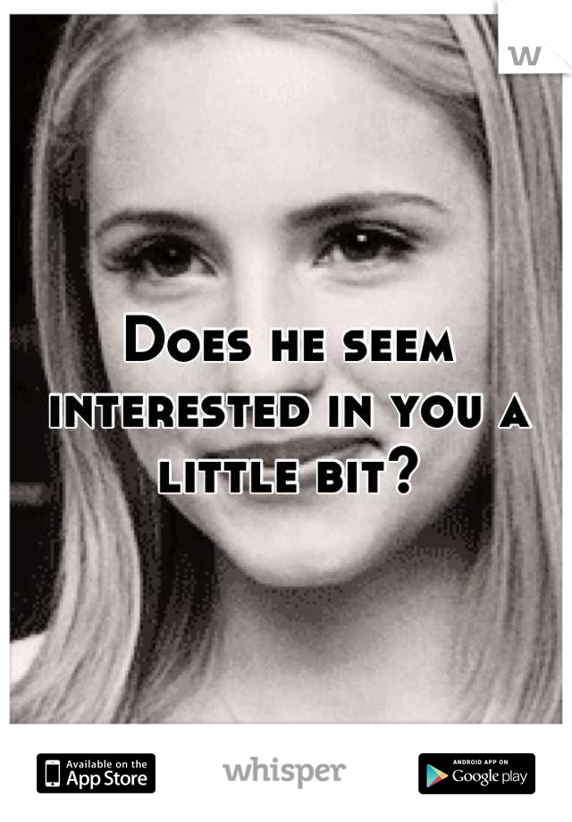 Does he seem interested in you a little bit?