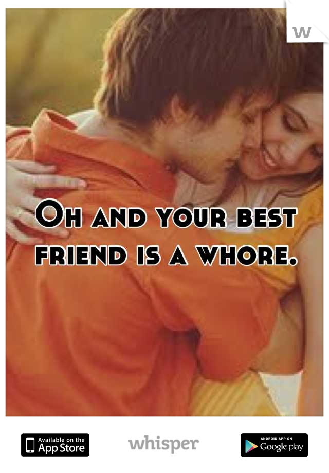 Oh and your best friend is a whore.