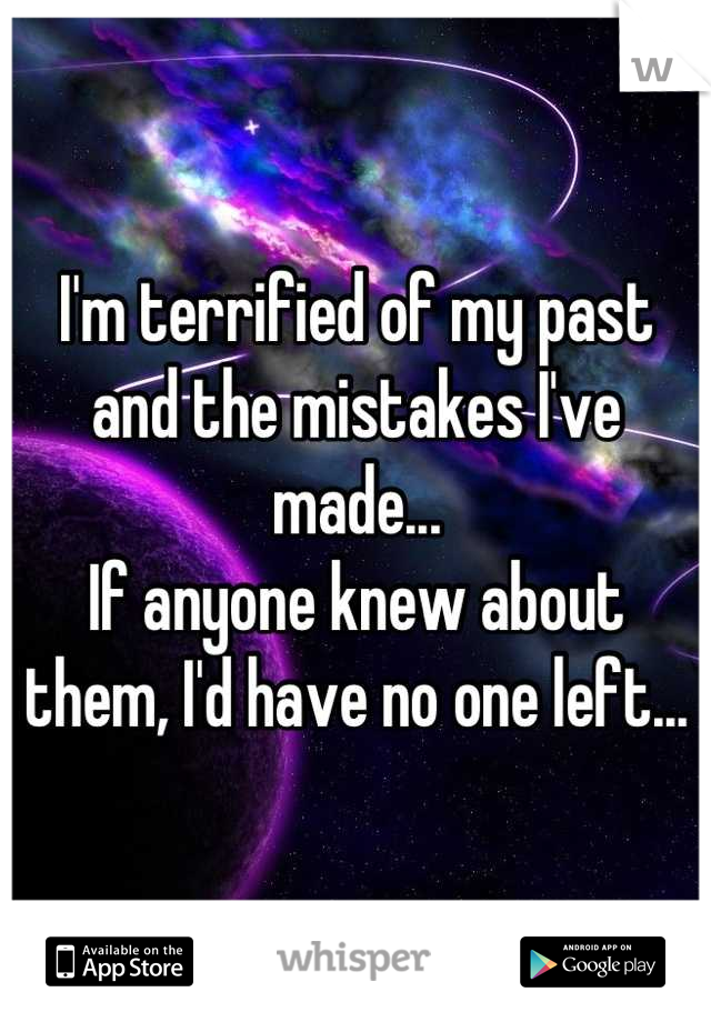 I'm terrified of my past and the mistakes I've made...
If anyone knew about them, I'd have no one left...
