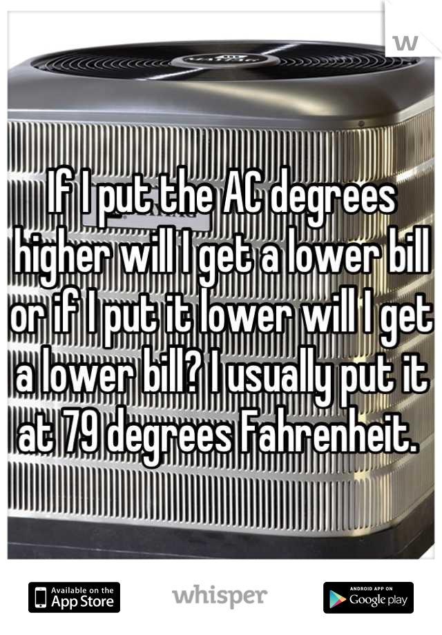 If I put the AC degrees higher will I get a lower bill or if I put it lower will I get a lower bill? I usually put it at 79 degrees Fahrenheit. 