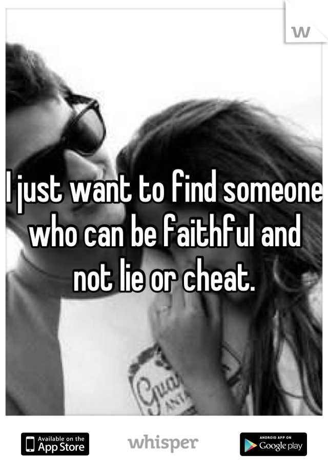 I just want to find someone who can be faithful and not lie or cheat.