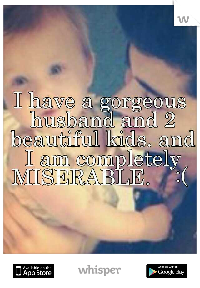 I have a gorgeous husband and 2 beautiful kids. and I am completely MISERABLE.    :( 