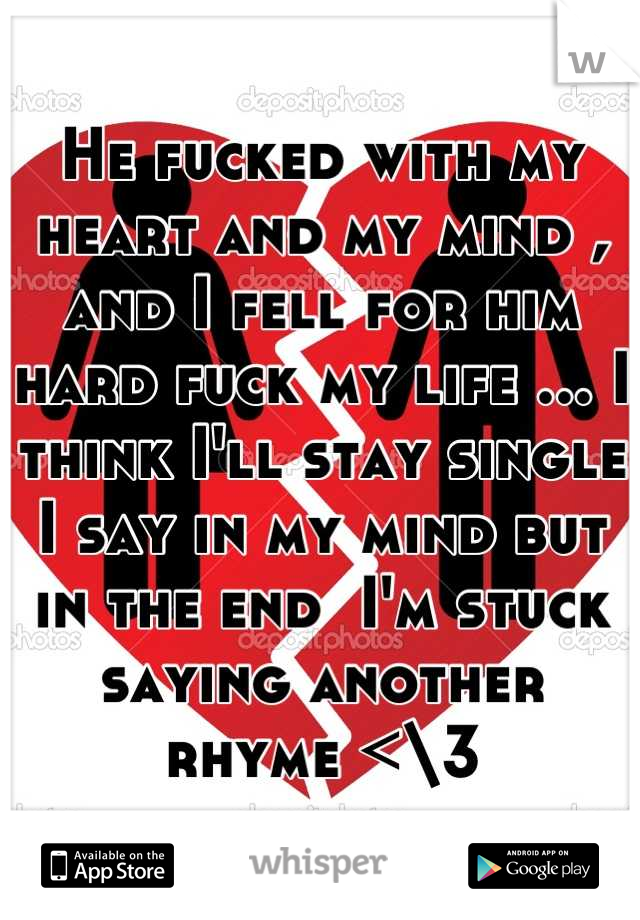 He fucked with my heart and my mind , and I fell for him hard fuck my life ... I think I'll stay single I say in my mind but in the end  I'm stuck saying another rhyme <\3
