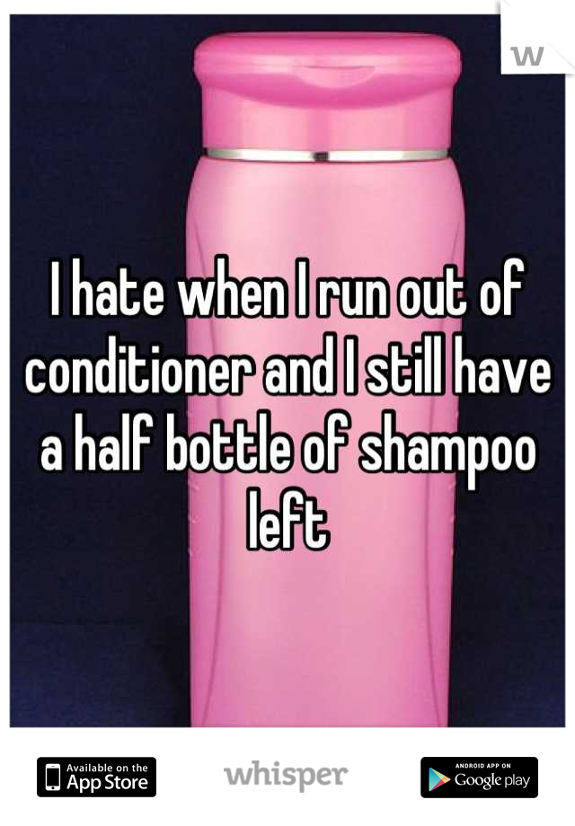 I hate when I run out of conditioner and I still have a half bottle of shampoo left