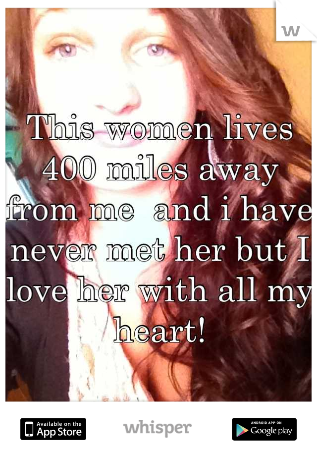 This women lives 400 miles away from me  and i have never met her but I love her with all my heart!
