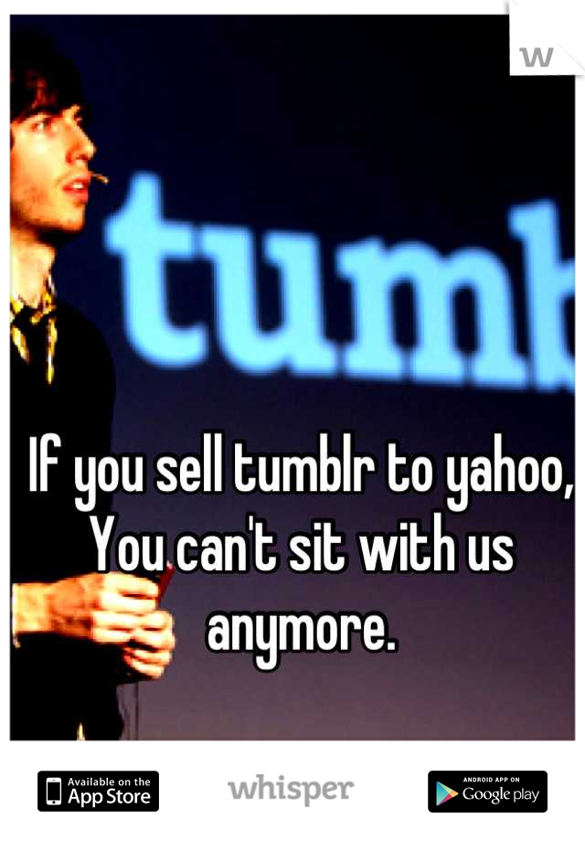 If you sell tumblr to yahoo, You can't sit with us anymore.
