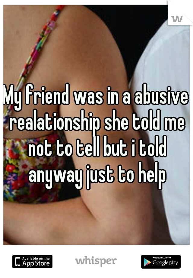 My friend was in a abusive realationship she told me not to tell but i told anyway just to help