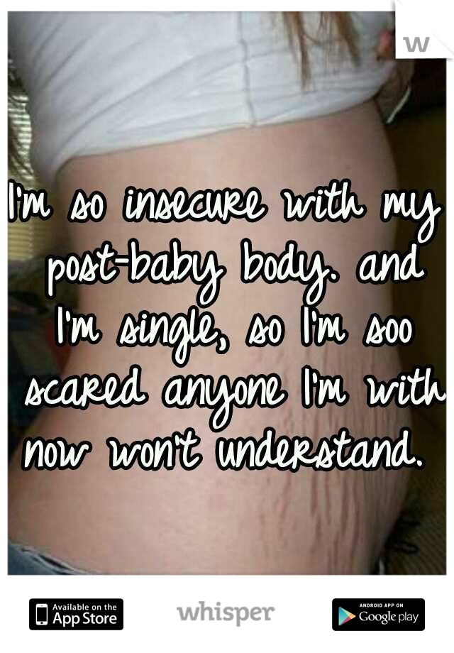 I'm so insecure with my post-baby body. and I'm single, so I'm soo scared anyone I'm with now won't understand. 