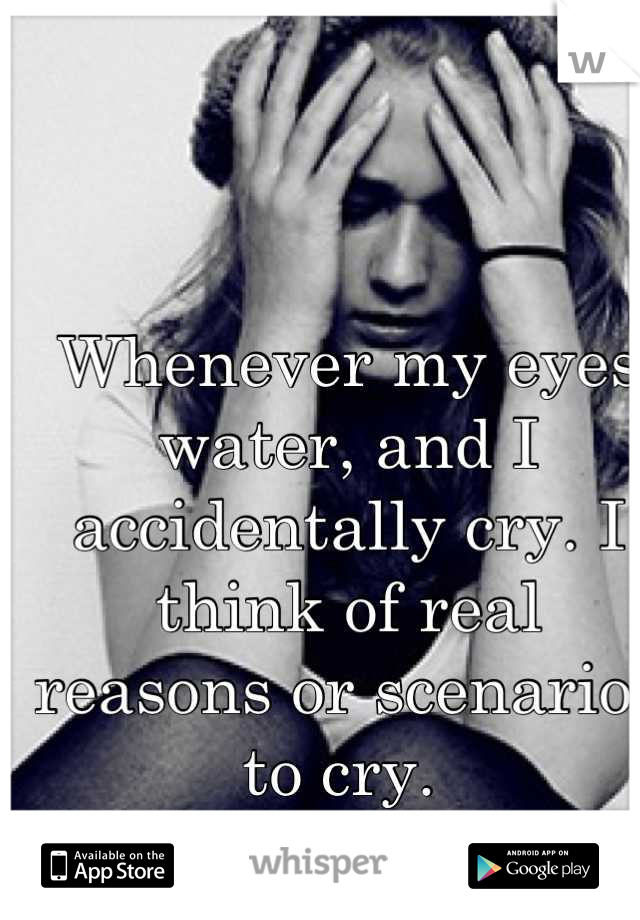 Whenever my eyes water, and I accidentally cry. I think of real reasons or scenarios to cry. 