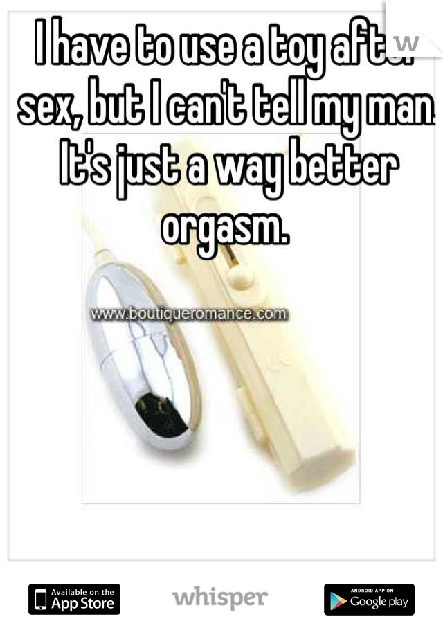 I have to use a toy after sex, but I can't tell my man. It's just a way better orgasm. 
