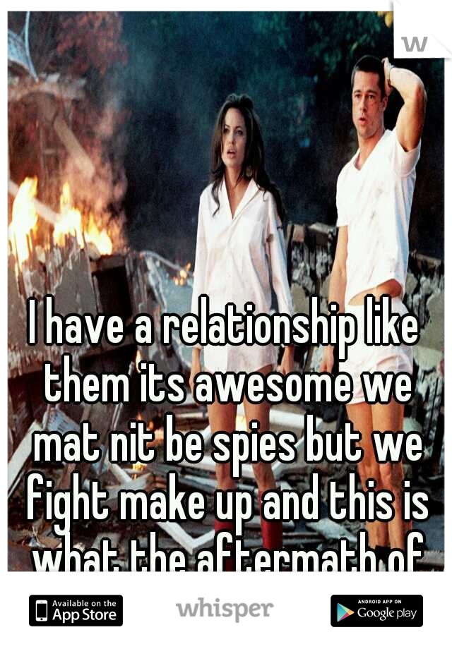 I have a relationship like them its awesome we mat nit be spies but we fight make up and this is what the aftermath of our sex looks like lol