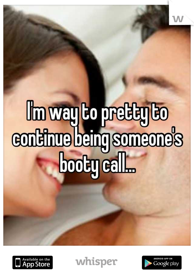 I'm way to pretty to continue being someone's booty call...