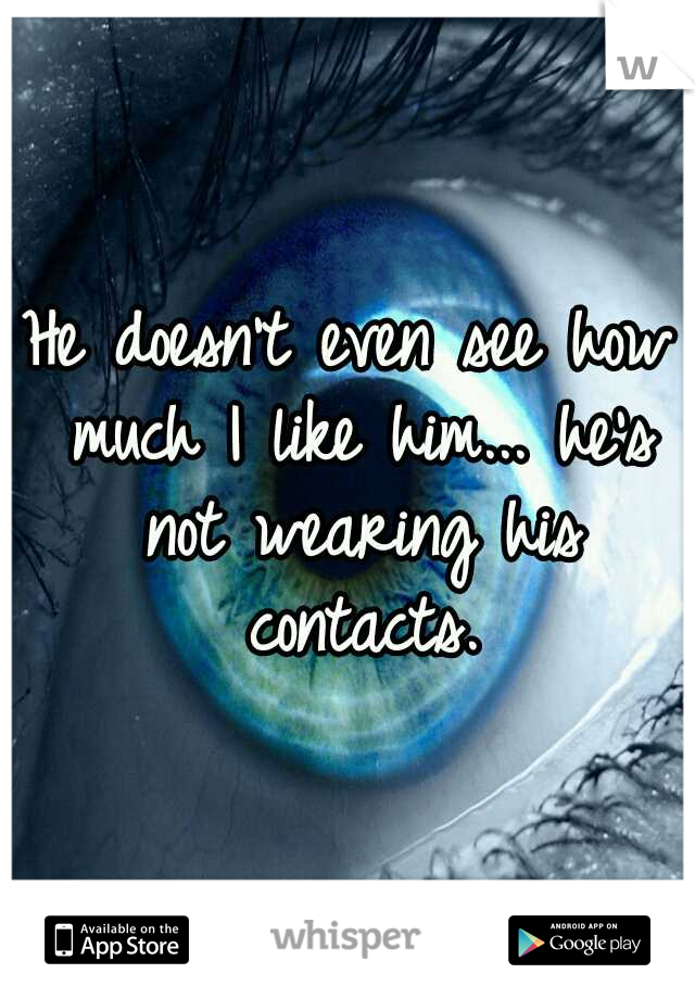 He doesn't even see how much I like him... he's not wearing his contacts.