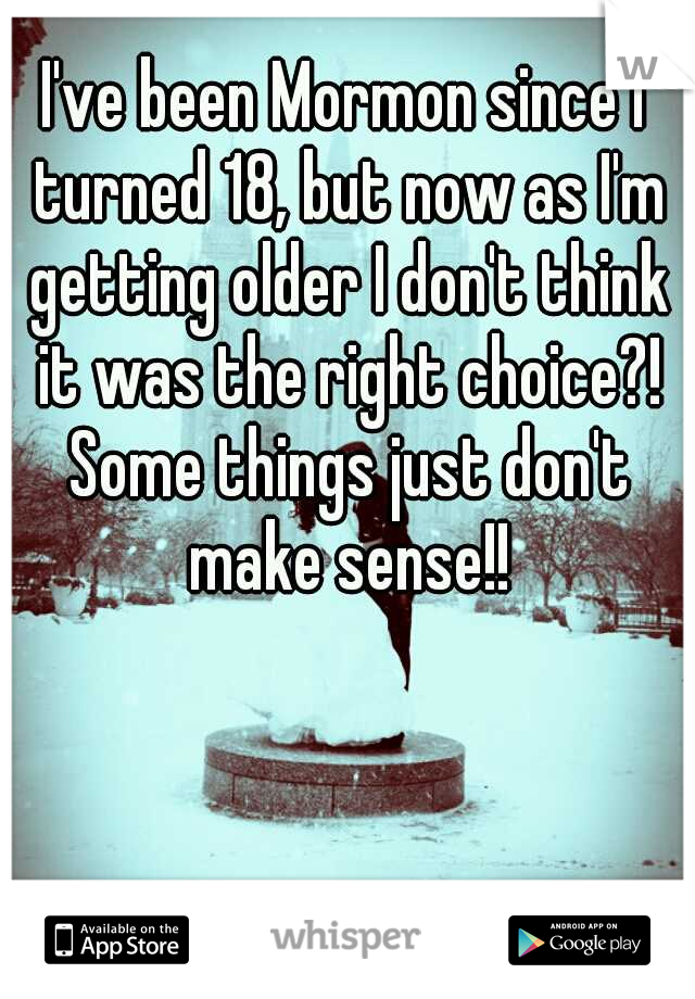 I've been Mormon since I turned 18, but now as I'm getting older I don't think it was the right choice?! Some things just don't make sense!!