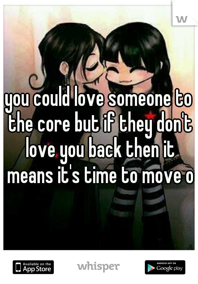 you could love someone to the core but if they don't love you back then it means it's time to move on
