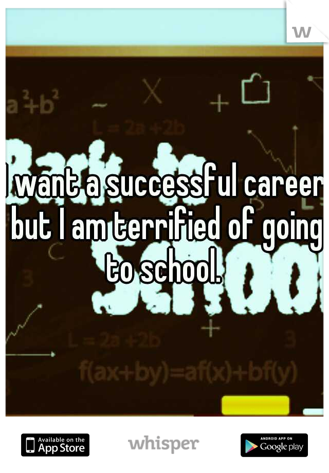 I want a successful career but I am terrified of going to school. 