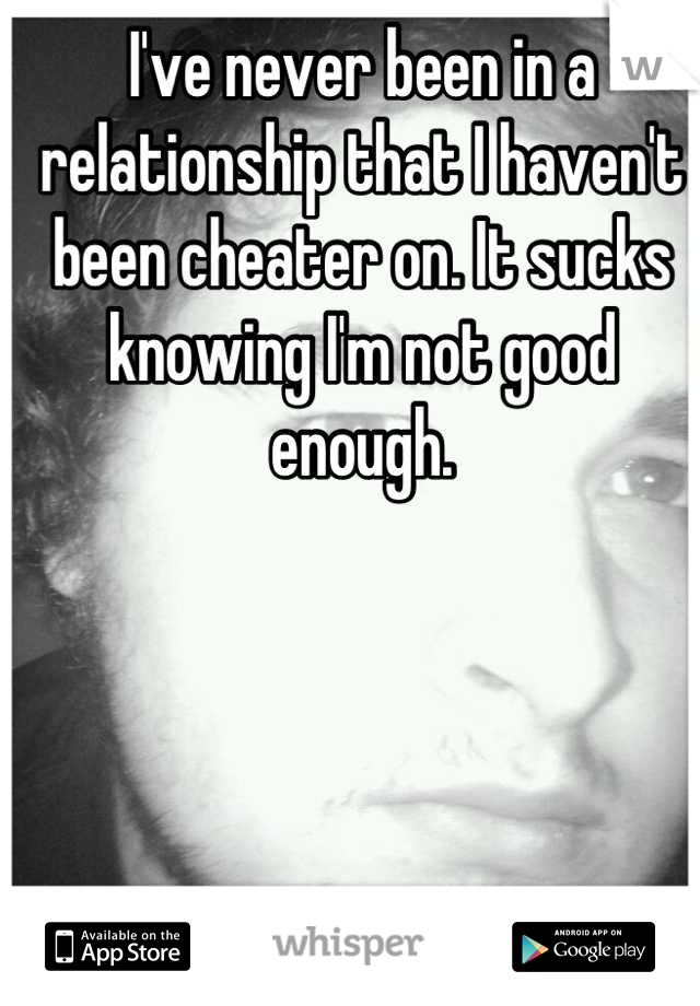 I've never been in a relationship that I haven't been cheater on. It sucks knowing I'm not good enough.