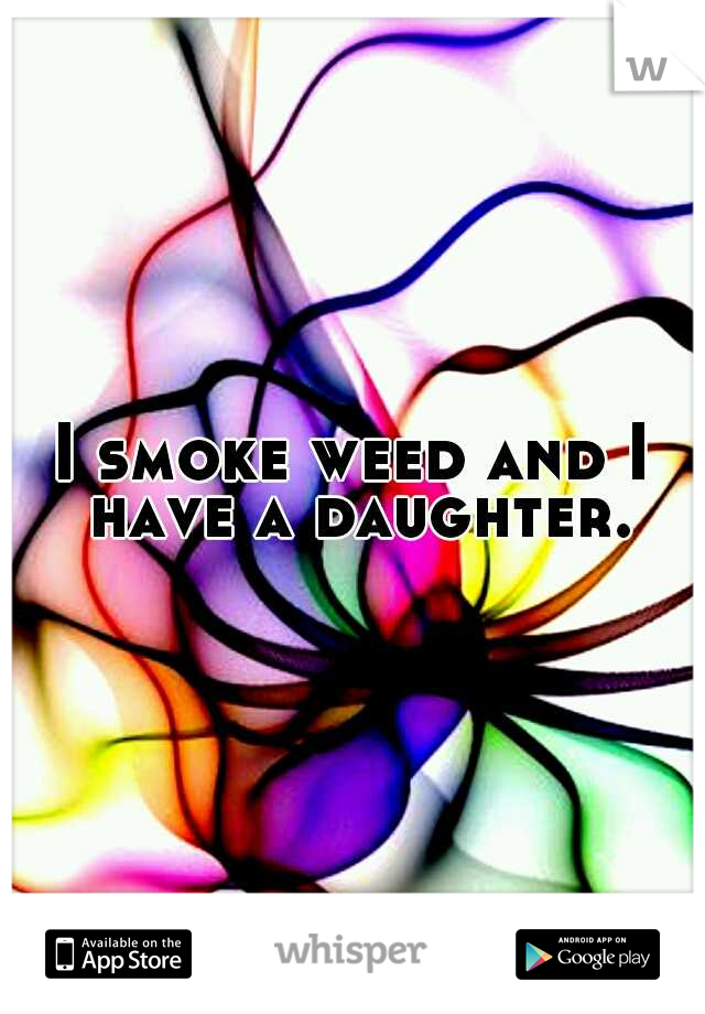 I smoke weed and I have a daughter.