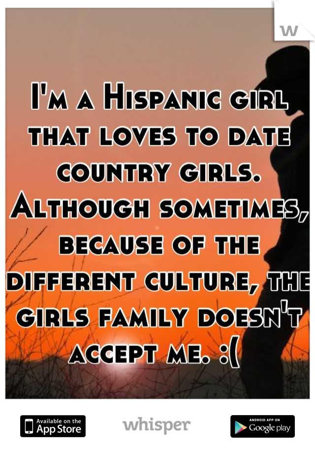I'm a Hispanic girl that loves to date  country girls. Although sometimes, because of the different culture, the girls family doesn't accept me. :( 