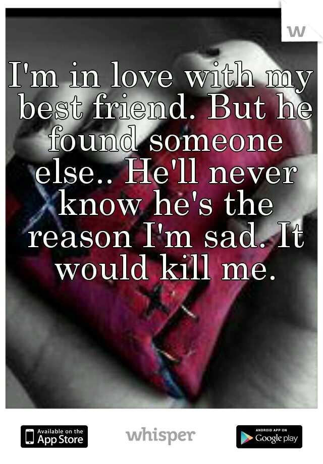 I'm in love with my best friend. But he found someone else.. He'll never know he's the reason I'm sad. It would kill me.