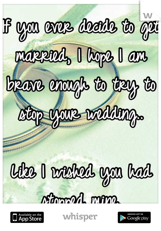 If you ever decide to get married, I hope I am brave enough to try to stop your wedding..

Like I wished you had stopped mine.