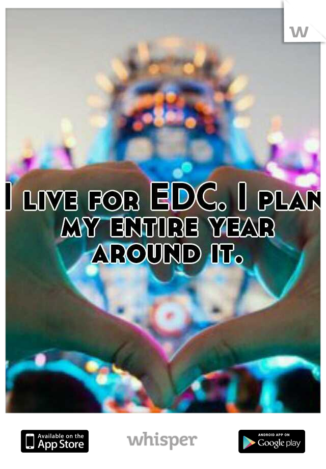 I live for EDC. I plan my entire year around it.