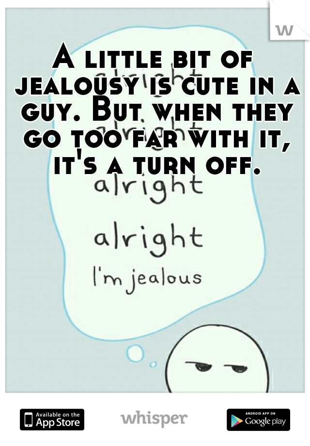 A little bit of jealousy is cute in a guy. But when they go too far with it, it's a turn off.