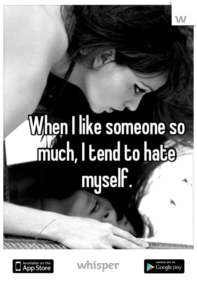 When I like someone so much, I tend to hate myself.