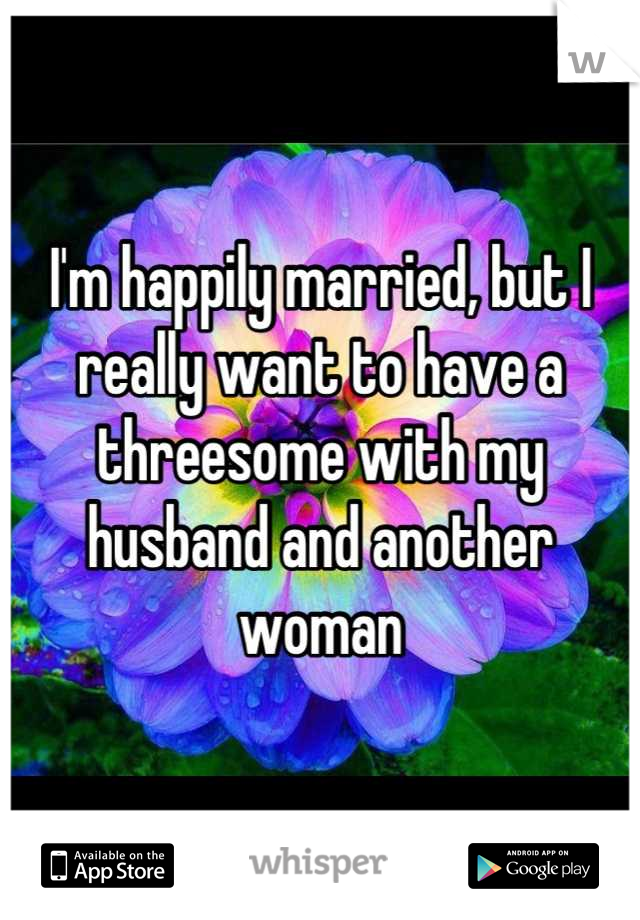 I'm happily married, but I really want to have a threesome with my husband and another woman