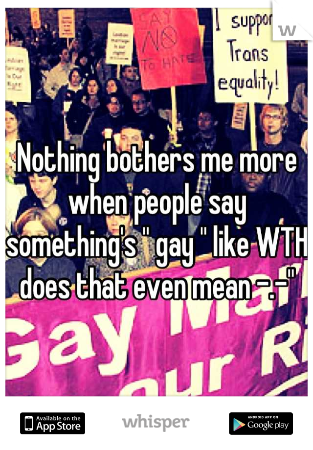 Nothing bothers me more when people say something's " gay " like WTH does that even mean -.-"