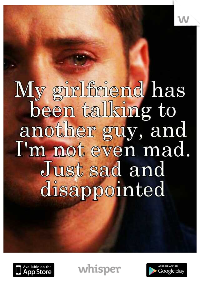 My girlfriend has been talking to another guy, and I'm not even mad. Just sad and disappointed