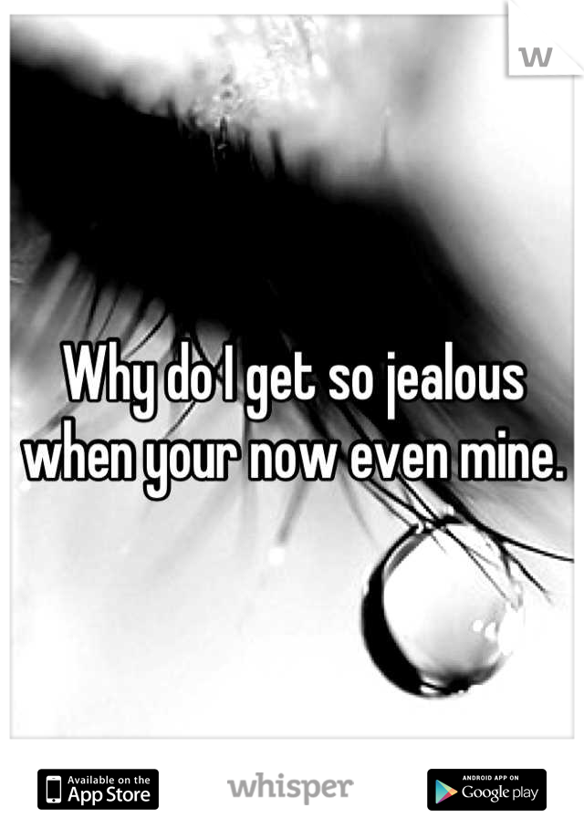 Why do I get so jealous when your now even mine.
