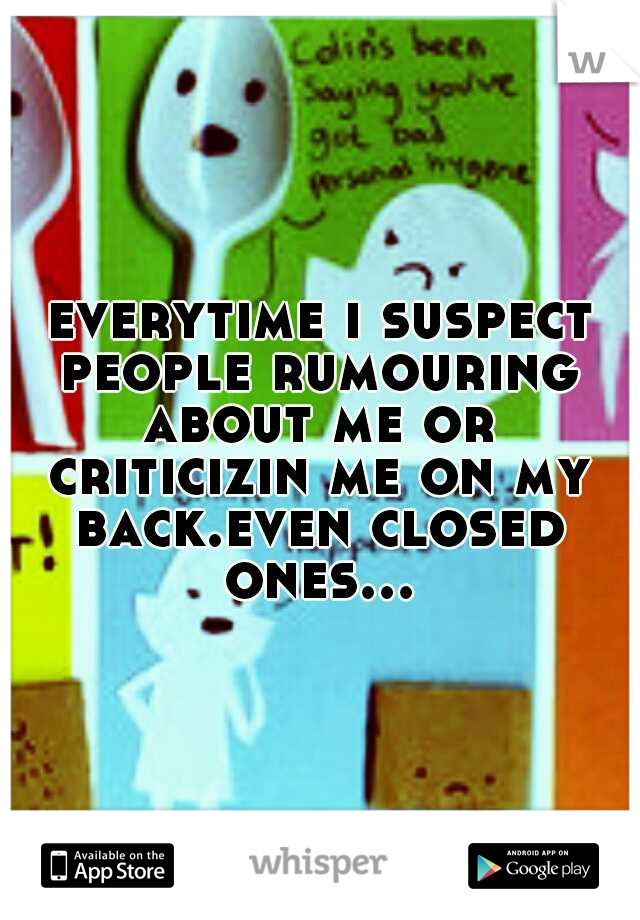 everytime i suspect people rumouring about me or criticizin me on my back.even closed ones...