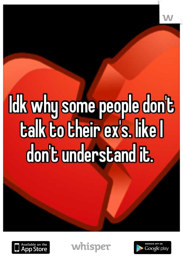 Idk why some people don't talk to their ex's. like I don't understand it. 