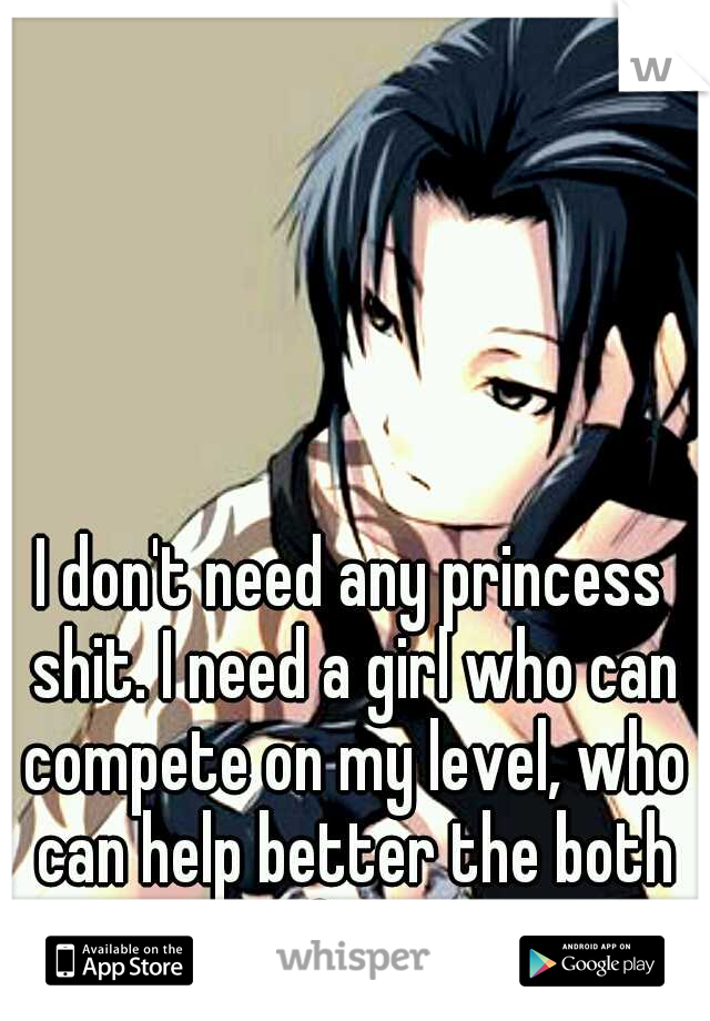 I don't need any princess shit. I need a girl who can compete on my level, who can help better the both of us. 