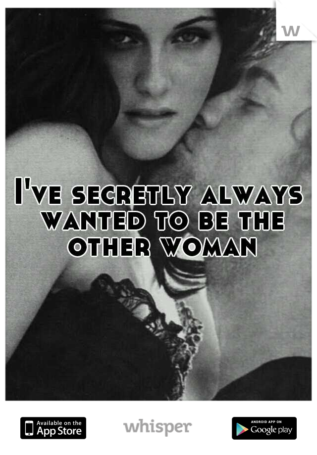 I've secretly always wanted to be the other woman