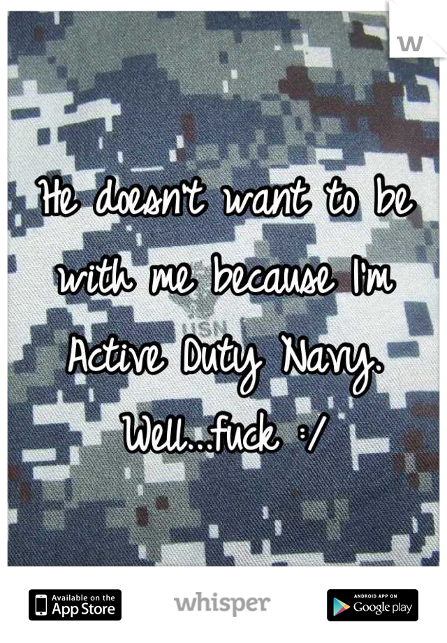 He doesn't want to be with me because I'm Active Duty Navy. Well...fuck :/