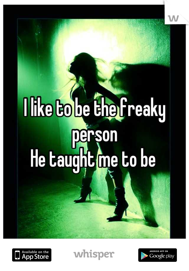 I like to be the freaky person 
He taught me to be 